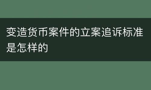 变造货币案件的立案追诉标准是怎样的