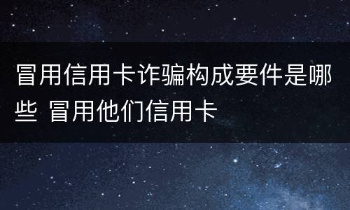 冒用信用卡诈骗构成要件是哪些 冒用他们信用卡