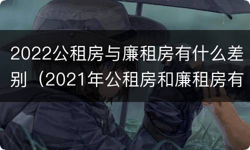 2022公租房与廉租房有什么差别（2021年公租房和廉租房有什么区别）