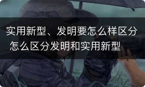 实用新型、发明要怎么样区分 怎么区分发明和实用新型