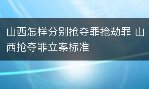 山西怎样分别抢夺罪抢劫罪 山西抢夺罪立案标准