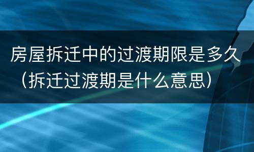 房屋拆迁中的过渡期限是多久（拆迁过渡期是什么意思）