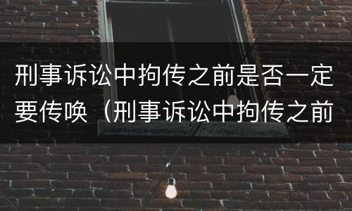 刑事诉讼中拘传之前是否一定要传唤（刑事诉讼中拘传之前是否一定要传唤一次）