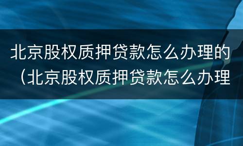 北京股权质押贷款怎么办理的（北京股权质押贷款怎么办理的手续）