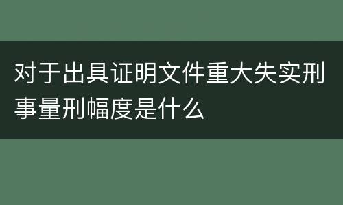 对于出具证明文件重大失实刑事量刑幅度是什么