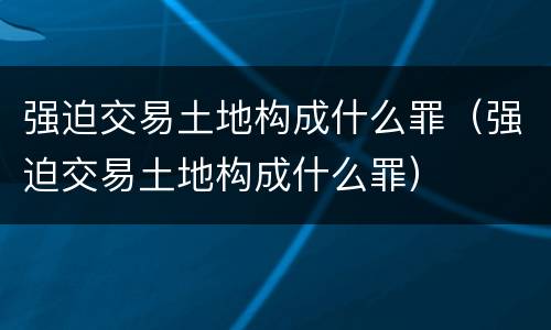 强迫交易土地构成什么罪（强迫交易土地构成什么罪）