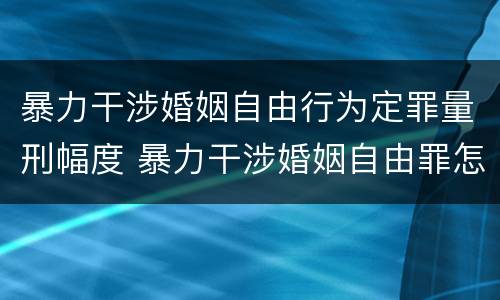 暴力干涉婚姻自由行为定罪量刑幅度 暴力干涉婚姻自由罪怎么判刑