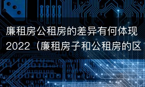 廉租房公租房的差异有何体现2022（廉租房子和公租房的区别）