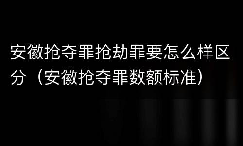 安徽抢夺罪抢劫罪要怎么样区分（安徽抢夺罪数额标准）