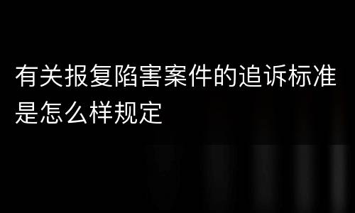 有关报复陷害案件的追诉标准是怎么样规定