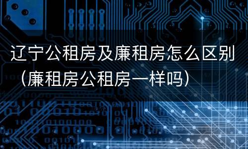 辽宁公租房及廉租房怎么区别（廉租房公租房一样吗）