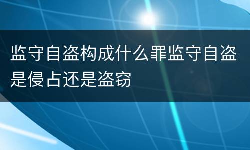 监守自盗构成什么罪监守自盗是侵占还是盗窃