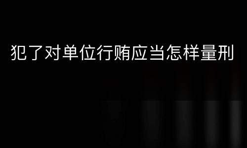 犯了对单位行贿应当怎样量刑