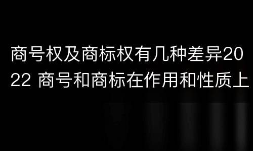 商号权及商标权有几种差异2022 商号和商标在作用和性质上的区别