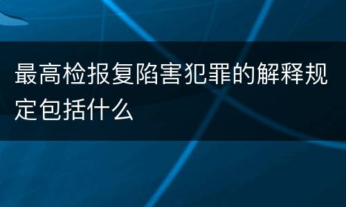 最高检报复陷害犯罪的解释规定包括什么