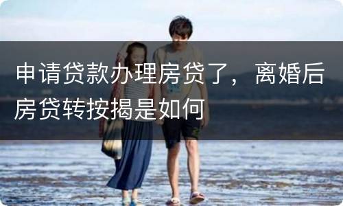 申请贷款办理房贷了，离婚后房贷转按揭是如何