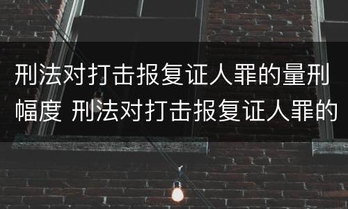 刑法对打击报复证人罪的量刑幅度 刑法对打击报复证人罪的量刑幅度有规定吗