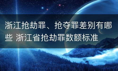 浙江抢劫罪、抢夺罪差别有哪些 浙江省抢劫罪数额标准