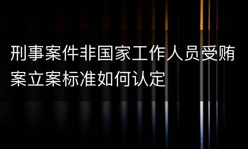 刑事案件非国家工作人员受贿案立案标准如何认定