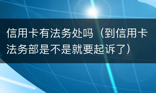 信用卡有法务处吗（到信用卡法务部是不是就要起诉了）