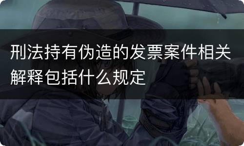 刑法持有伪造的发票案件相关解释包括什么规定