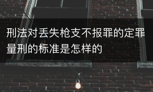 刑法对丢失枪支不报罪的定罪量刑的标准是怎样的