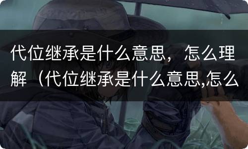 代位继承是什么意思，怎么理解（代位继承是什么意思,怎么理解的）