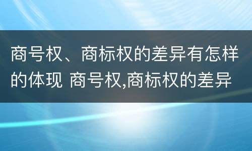 商号权、商标权的差异有怎样的体现 商号权,商标权的差异有怎样的体现和影响