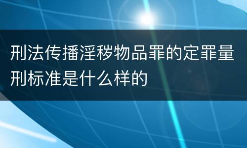 刑法传播淫秽物品罪的定罪量刑标准是什么样的