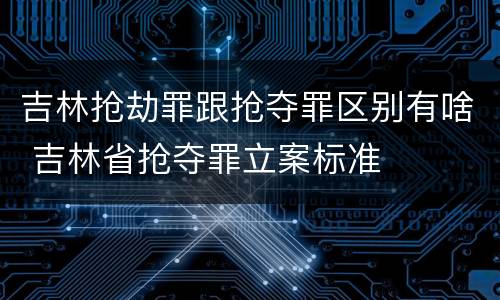 吉林抢劫罪跟抢夺罪区别有啥 吉林省抢夺罪立案标准