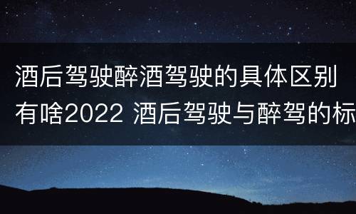 酒后驾驶醉酒驾驶的具体区别有啥2022 酒后驾驶与醉驾的标准