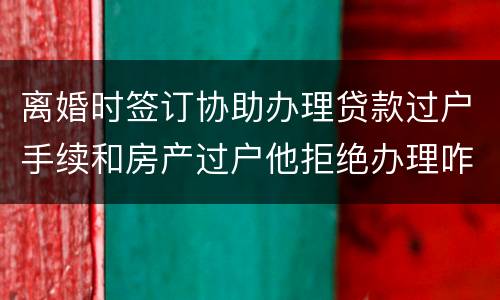 离婚时签订协助办理贷款过户手续和房产过户他拒绝办理咋办