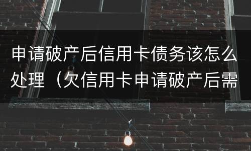 申请破产后信用卡债务该怎么处理（欠信用卡申请破产后需要还债吗）