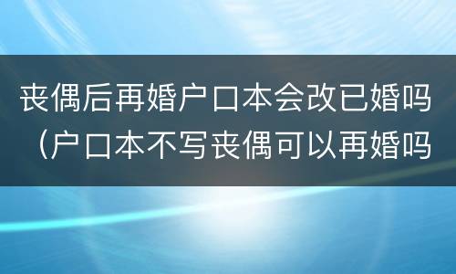 丧偶后再婚户口本会改已婚吗（户口本不写丧偶可以再婚吗）