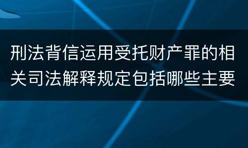 刑法背信运用受托财产罪的相关司法解释规定包括哪些主要内容