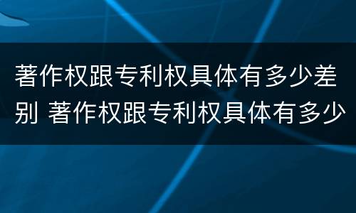 著作权跟专利权具体有多少差别 著作权跟专利权具体有多少差别呢