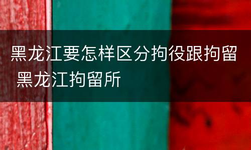 黑龙江要怎样区分拘役跟拘留 黑龙江拘留所