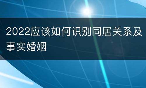 2022应该如何识别同居关系及事实婚姻