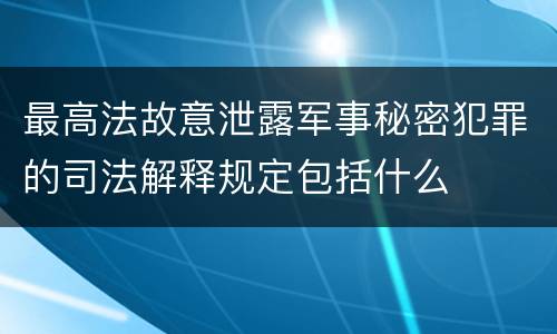 最高法故意泄露军事秘密犯罪的司法解释规定包括什么