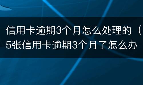 信用卡逾期3个月怎么处理的（5张信用卡逾期3个月了怎么办）