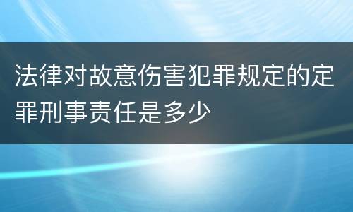 法律对故意伤害犯罪规定的定罪刑事责任是多少