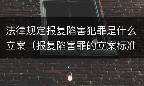 法律规定报复陷害犯罪是什么立案（报复陷害罪的立案标准）