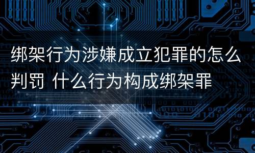 绑架行为涉嫌成立犯罪的怎么判罚 什么行为构成绑架罪