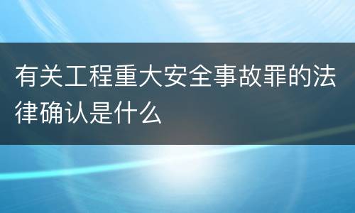 有关工程重大安全事故罪的法律确认是什么