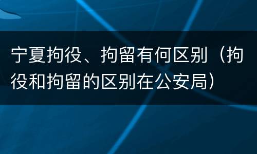 宁夏拘役、拘留有何区别（拘役和拘留的区别在公安局）