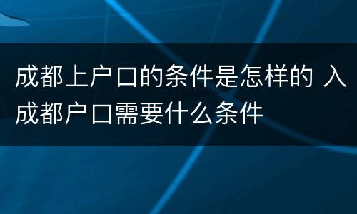 成都上户口的条件是怎样的 入成都户口需要什么条件