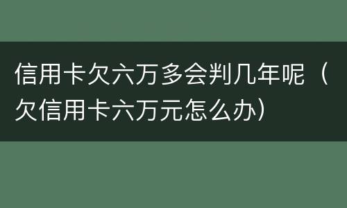 信用卡欠六万多会判几年呢（欠信用卡六万元怎么办）