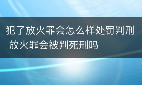 犯了放火罪会怎么样处罚判刑 放火罪会被判死刑吗