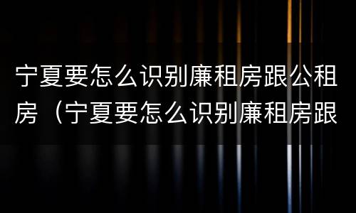 宁夏要怎么识别廉租房跟公租房（宁夏要怎么识别廉租房跟公租房呢）