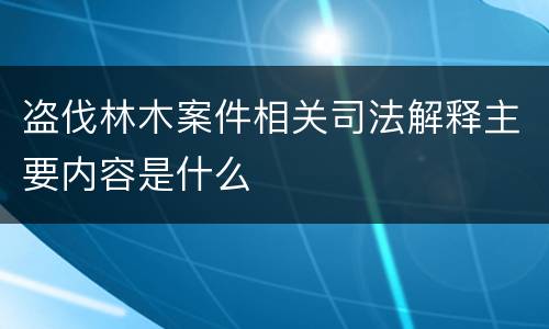 盗伐林木案件相关司法解释主要内容是什么